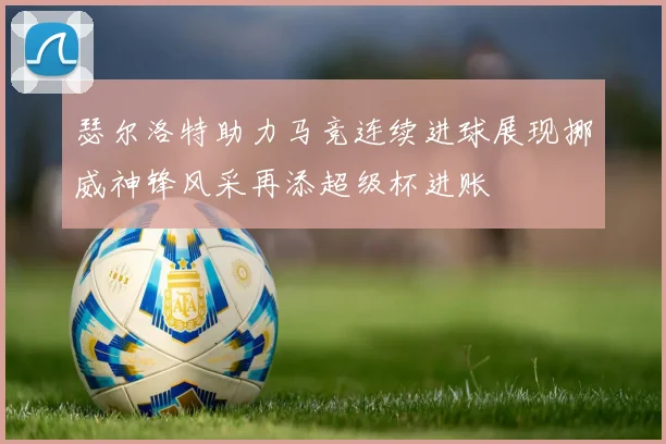 瑟尔洛特助力马竞连续进球展现挪威神锋风采再添超级杯进账