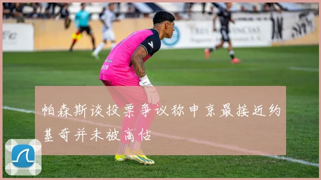 帕森斯谈投票争议称申京最接近约基奇并未被高估