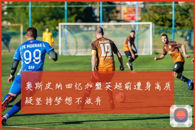 奥斯皮纳回忆加盟英超前遭身高质疑坚持梦想不放弃