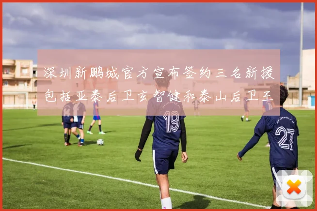 深圳新鹏城官方宣布签约三名新援包括亚泰后卫玄智健和泰山后卫王昱衡