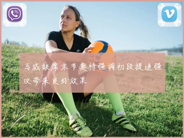 马威缺席末节奥特强调初段提速强攻带来良好效果