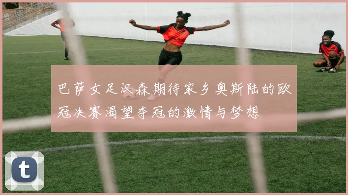 巴萨女足汉森期待家乡奥斯陆的欧冠决赛渴望夺冠的激情与梦想