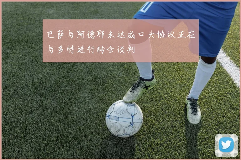 巴萨与阿德耶米达成口头协议正在与多特进行转会谈判