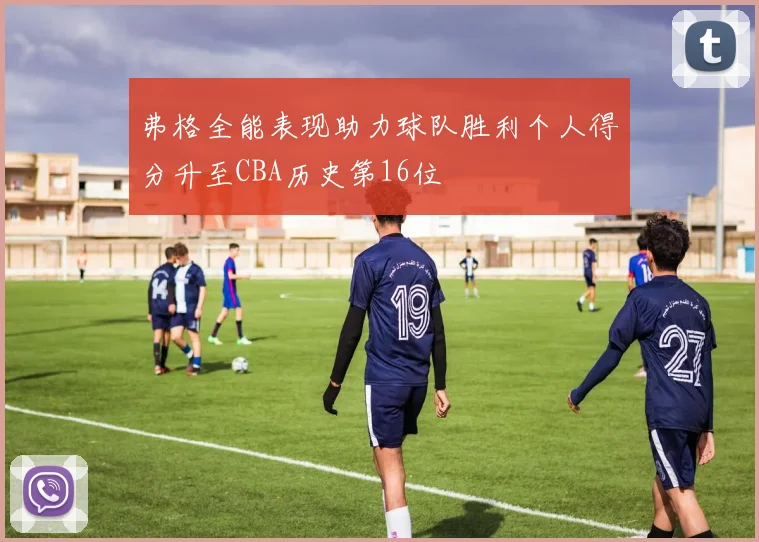 弗格全能表现助力球队胜利个人得分升至CBA历史第16位