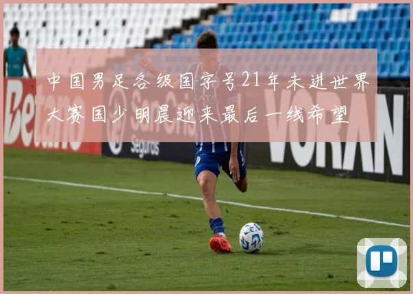 中国男足各级国字号21年未进世界大赛国少明晨迎来最后一线希望