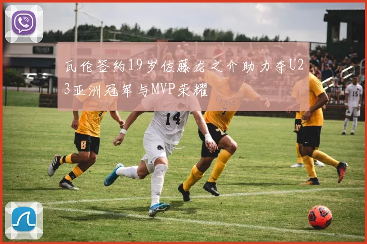瓦伦签约19岁佐藤龙之介助力夺U23亚洲冠军与MVP荣耀