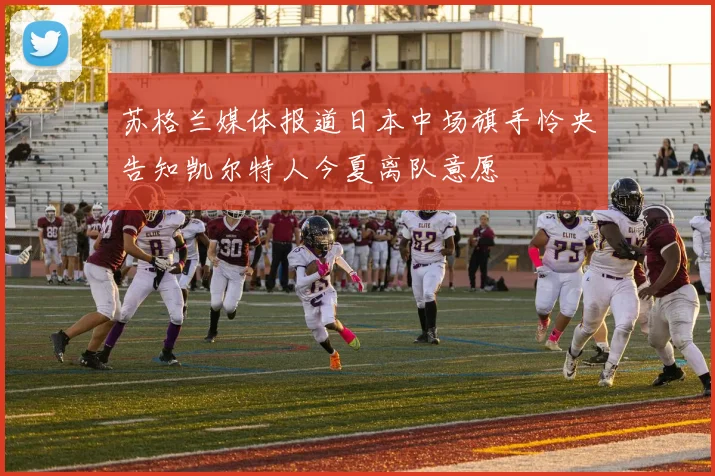 苏格兰媒体报道日本中场旗手怜央告知凯尔特人今夏离队意愿