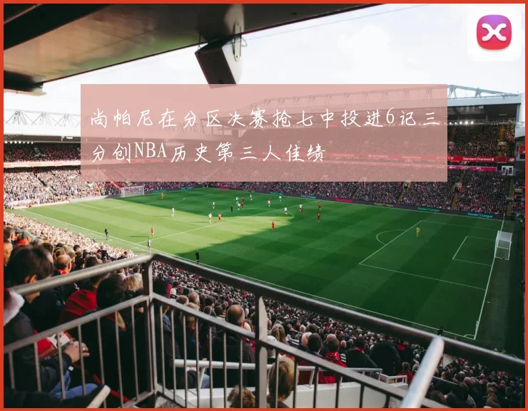 尚帕尼在分区决赛抢七中投进6记三分创NBA历史第三人佳绩