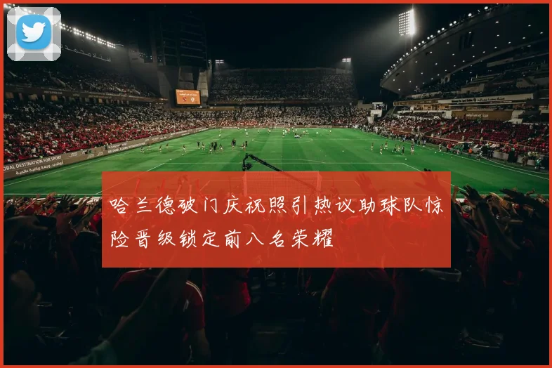 哈兰德破门庆祝照引热议助球队惊险晋级锁定前八名荣耀