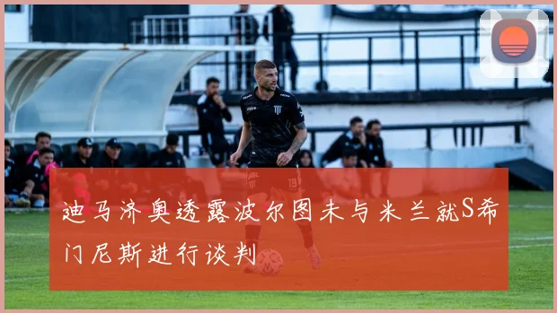 迪马济奥透露波尔图未与米兰就S希门尼斯进行谈判