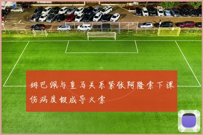 姆巴佩与皇马关系紧张阿隆索下课伤病度假成导火索