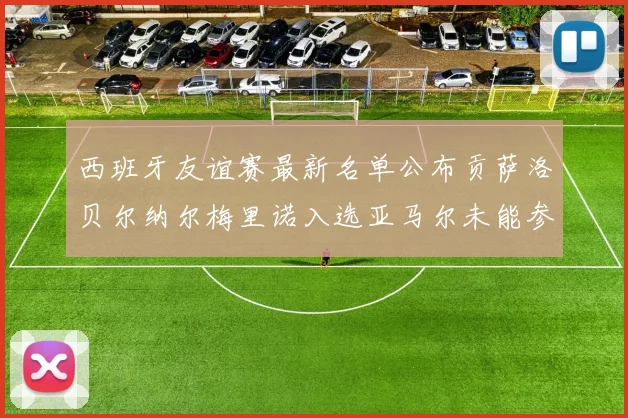 西班牙友谊赛最新名单公布贡萨洛贝尔纳尔梅里诺入选亚马尔未能参赛