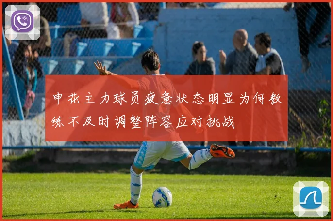 申花主力球员疲惫状态明显为何教练不及时调整阵容应对挑战