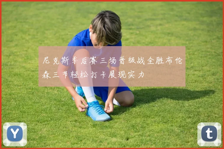 尼克斯季后赛三场晋级战全胜布伦森三节轻松打卡展现实力