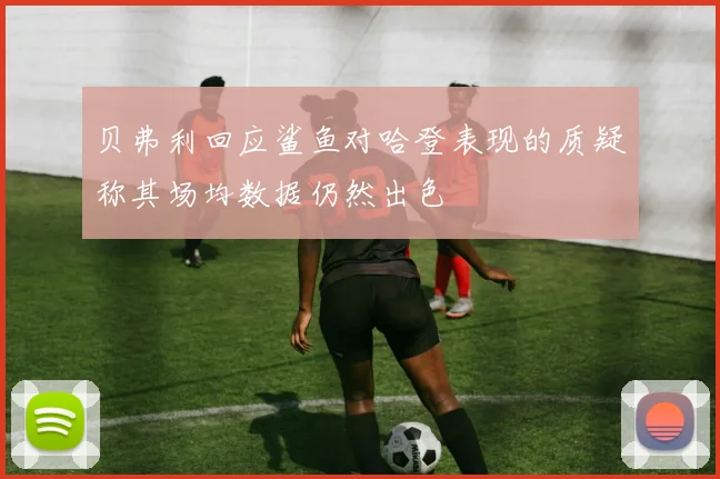 贝弗利回应鲨鱼对哈登表现的质疑称其场均数据仍然出色