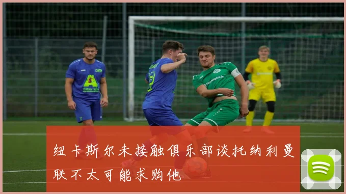 纽卡斯尔未接触俱乐部谈托纳利曼联不太可能求购他