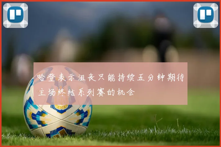 哈登表示沮丧只能持续五分钟期待主场终结系列赛的机会