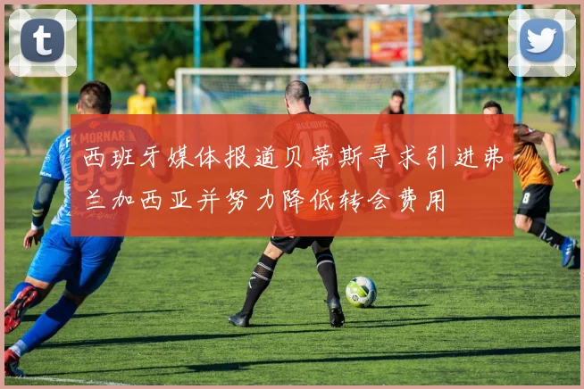 西班牙媒体报道贝蒂斯寻求引进弗兰加西亚并努力降低转会费用