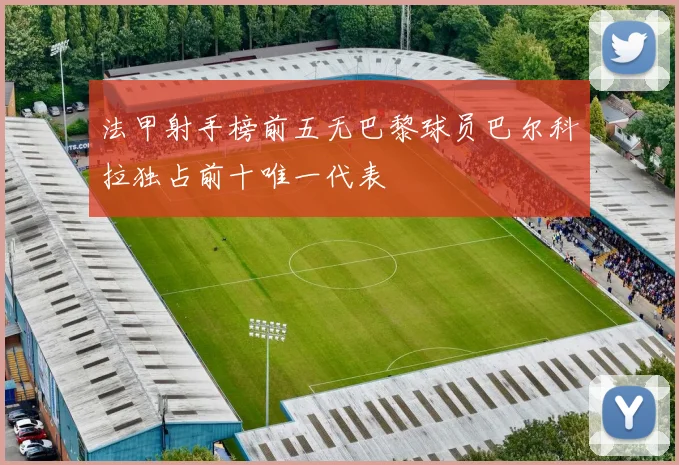 法甲射手榜前五无巴黎球员巴尔科拉独占前十唯一代表