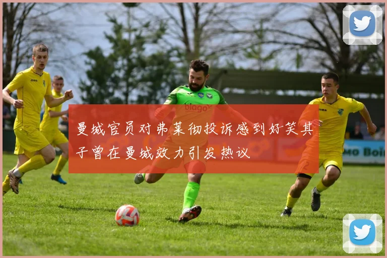 曼城官员对弗莱彻投诉感到好笑其子曾在曼城效力引发热议