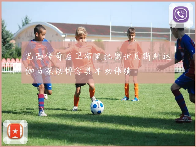 巴西传奇后卫布里托离世瓦斯科达伽马深切悼念其丰功伟绩