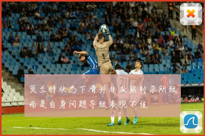 莫兰特状态下滑并非灰熊封杀所致而是自身问题导致表现不佳