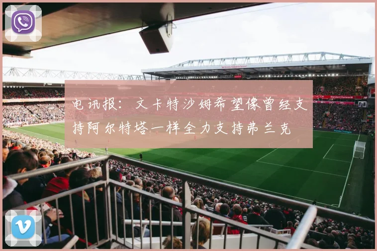 电讯报：文卡特沙姆希望像曾经支持阿尔特塔一样全力支持弗兰克