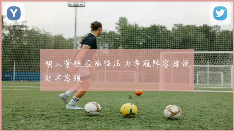 湖人管理层面临压力争冠阵容建设刻不容缓