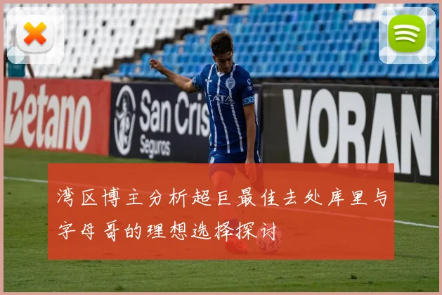 湾区博主分析超巨最佳去处库里与字母哥的理想选择探讨