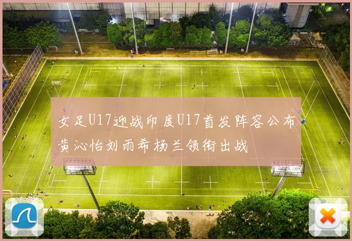 女足U17迎战印度U17首发阵容公布黄沁怡刘雨希杨兰领衔出战