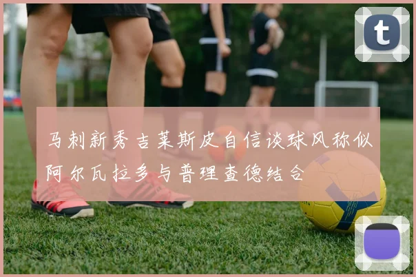 马刺新秀吉莱斯皮自信谈球风称似阿尔瓦拉多与普理查德结合