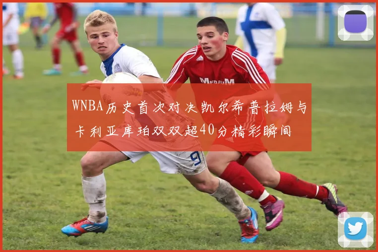 WNBA历史首次对决凯尔希普拉姆与卡利亚库珀双双超40分精彩瞬间