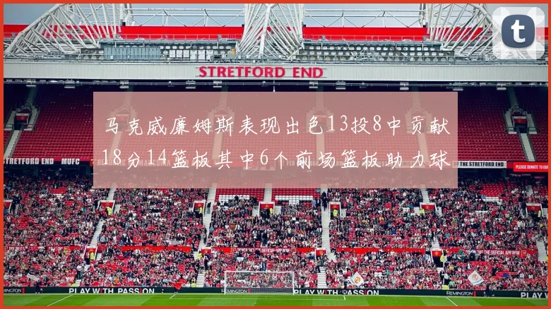 马克威廉姆斯表现出色13投8中贡献18分14篮板其中6个前场篮板助力球队