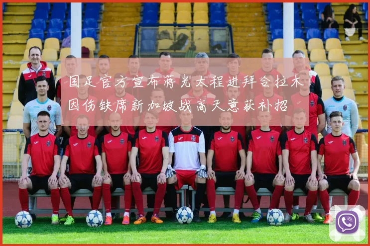 国足官方宣布蒋光太程进拜合拉木因伤缺席新加坡战高天意获补招