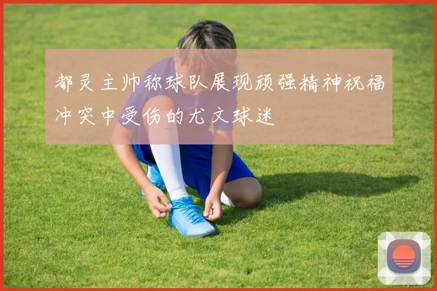 都灵主帅称球队展现顽强精神祝福冲突中受伤的尤文球迷