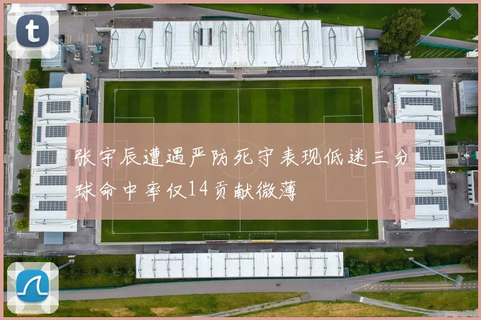 张宇辰遭遇严防死守表现低迷三分球命中率仅14贡献微薄