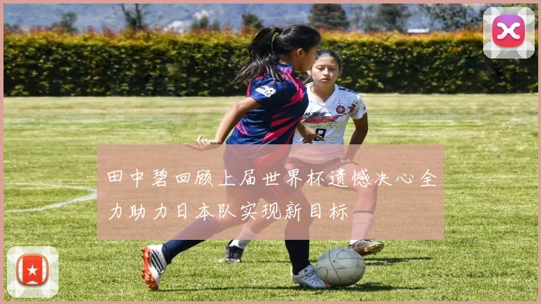 田中碧回顾上届世界杯遗憾决心全力助力日本队实现新目标