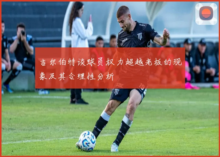 吉尔伯特谈球员权力超越老板的现象及其合理性分析