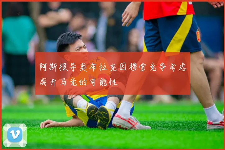 阿斯报导奥布拉克因穆索竞争考虑离开马竞的可能性
